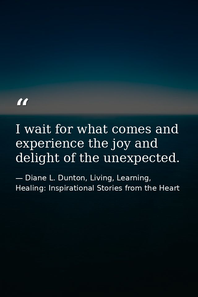 I wait for what comes and experience the joy and delight of the unexpected. — Diane L. Dunton, Living, Learning, Healing: Inspirational Stories from the Heart