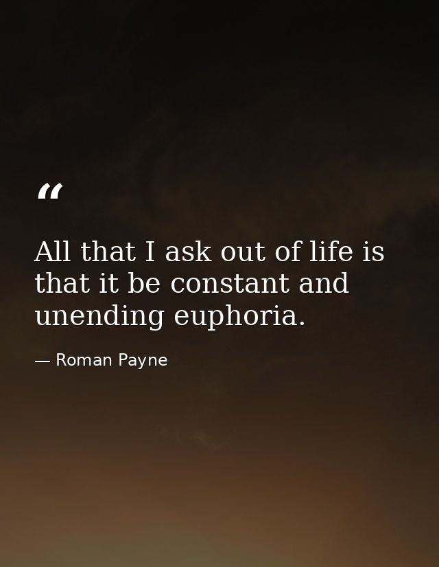 All that I ask out of life is that it be constant and unending euphoria. — Roman Payne
