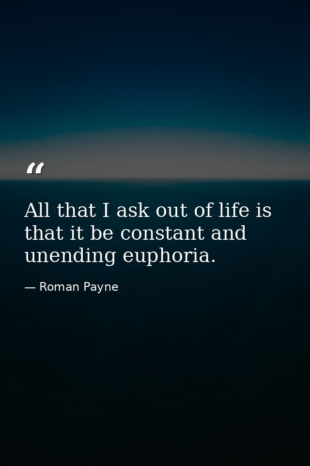 All that I ask out of life is that it be constant and unending euphoria. — Roman Payne