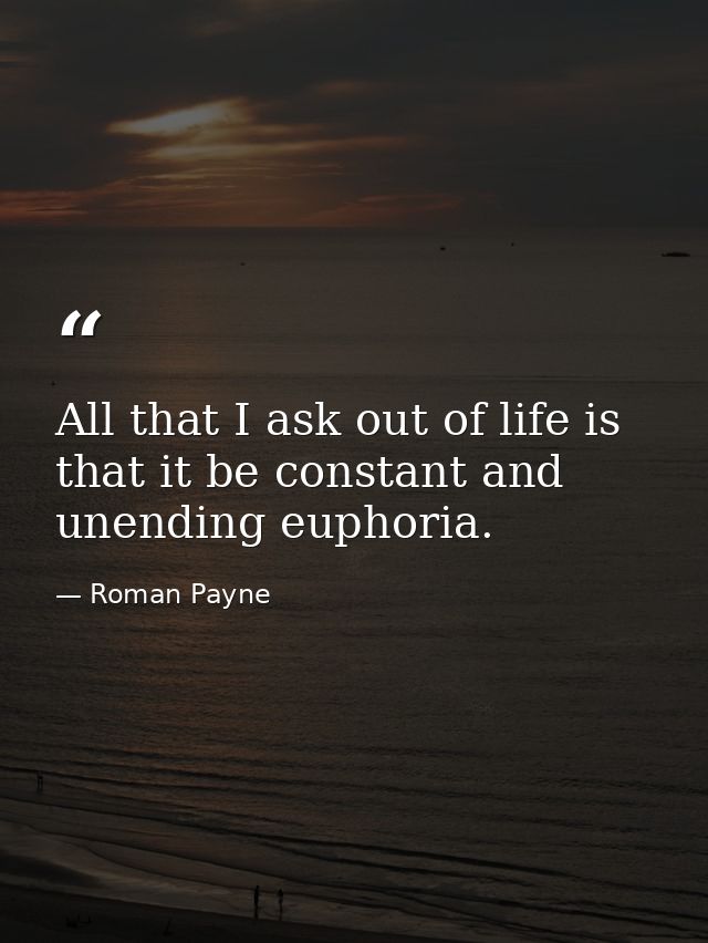 All that I ask out of life is that it be constant and unending euphoria. — Roman Payne