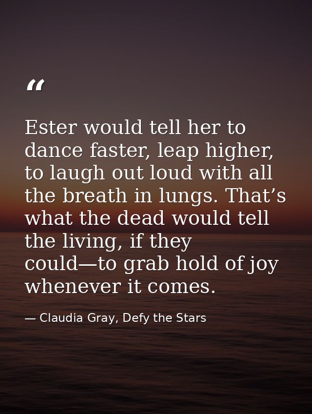 Ester would tell her to dance faster, leap higher, to laugh out loud with all the breath in lungs. That’s what the dead  — Claudia Gray, Defy the Stars