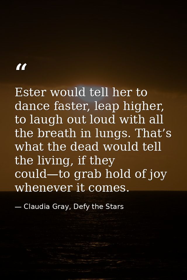 Ester would tell her to dance faster, leap higher, to laugh out loud with all the breath in lungs. That’s what the dead  — Claudia Gray, Defy the Stars