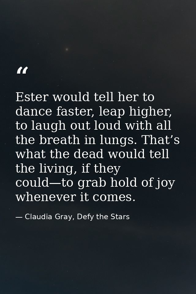 Ester would tell her to dance faster, leap higher, to laugh out loud with all the breath in lungs. That’s what the dead  — Claudia Gray, Defy the Stars