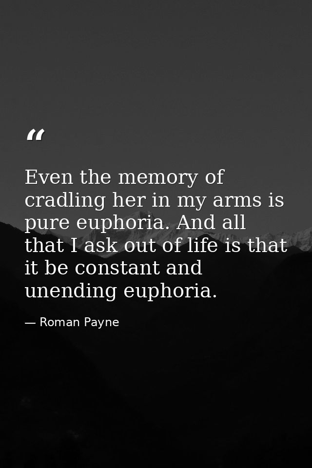 Even the memory of cradling her in my arms is pure euphoria. And all that I ask out of life is that it be constant and u — Roman Payne