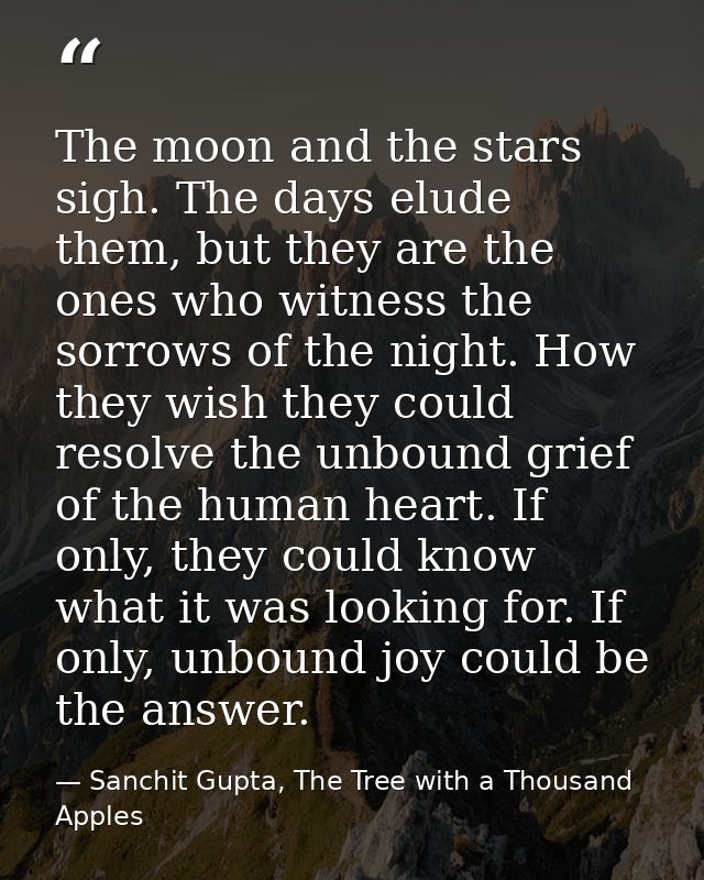 The moon and the stars sigh. The days elude them, but they are the ones who witness the sorrows of the night. How they w — Sanchit Gupta, The Tree with a Thousand Apples
