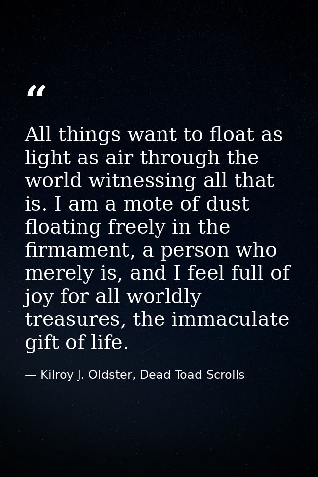 All things want to float as light as air through the world witnessing all that is. I am a mote of dust floating freely i — Kilroy J. Oldster, Dead Toad Scrolls