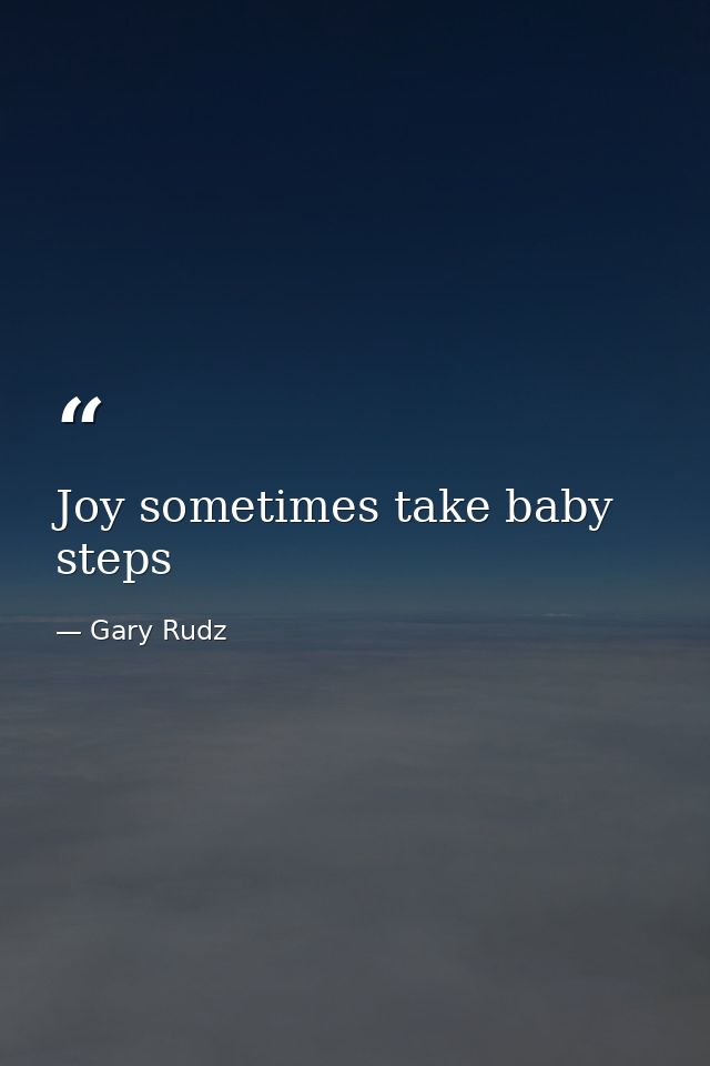 Joy sometimes take baby steps — Gary Rudz