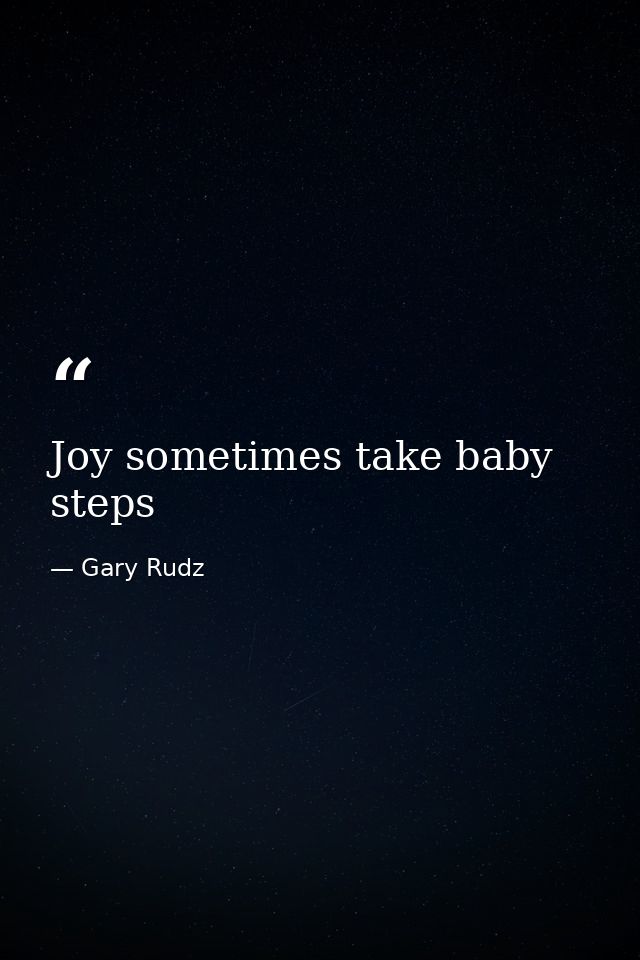 Joy sometimes take baby steps — Gary Rudz