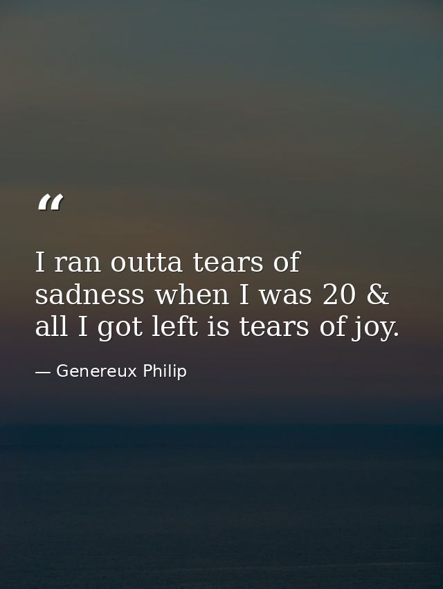 I ran outta tears of sadness when I was 20 & all I got left is tears of joy. — Genereux Philip