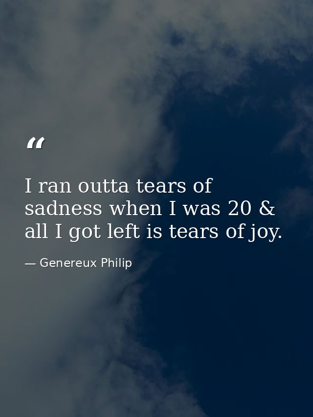 I ran outta tears of sadness when I was 20 & all I got left is tears of joy. — Genereux Philip