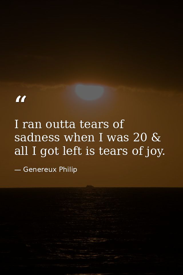 I ran outta tears of sadness when I was 20 & all I got left is tears of joy. — Genereux Philip
