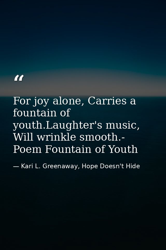For joy alone, Carries a fountain of youth.Laughter's music, Will wrinkle smooth.- Poem Fountain of Youth — Kari L. Greenaway, Hope Doesn't Hide
