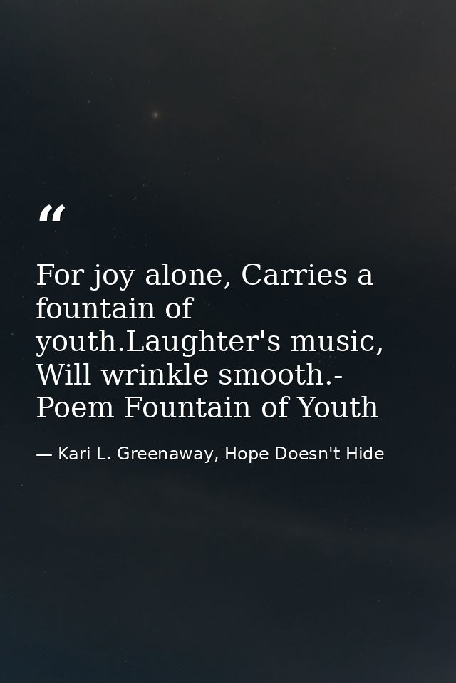 For joy alone, Carries a fountain of youth.Laughter's music, Will wrinkle smooth.- Poem Fountain of Youth — Kari L. Greenaway, Hope Doesn't Hide