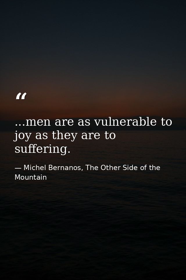 ...men are as vulnerable to joy as they are to suffering. — Michel Bernanos, The Other Side of the Mountain