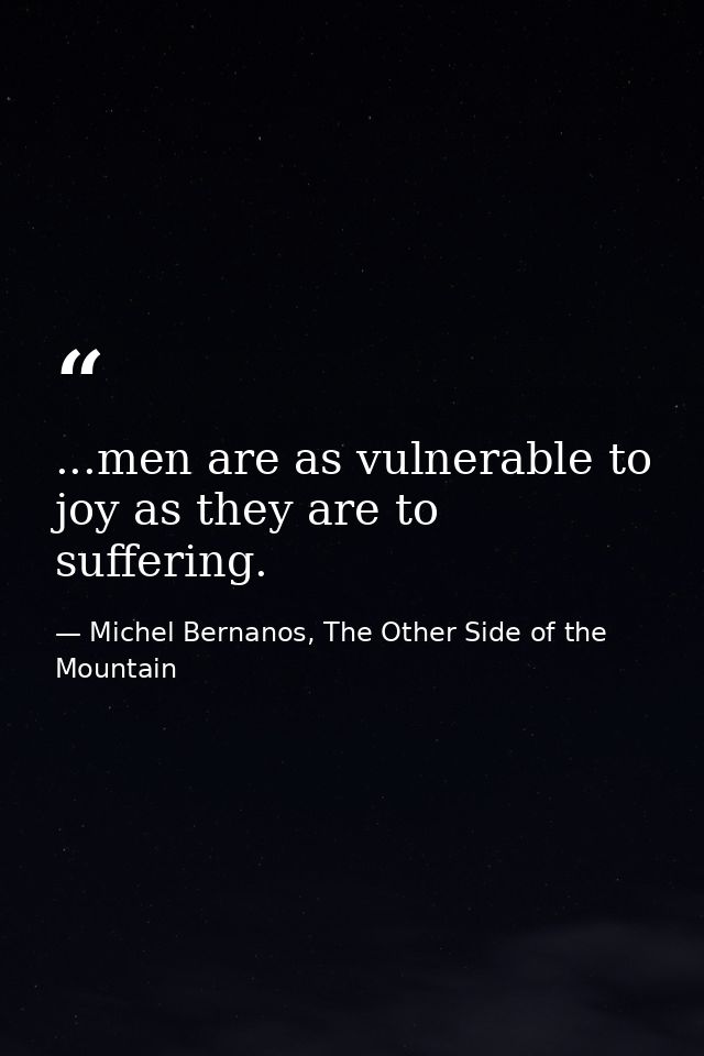 ...men are as vulnerable to joy as they are to suffering. — Michel Bernanos, The Other Side of the Mountain