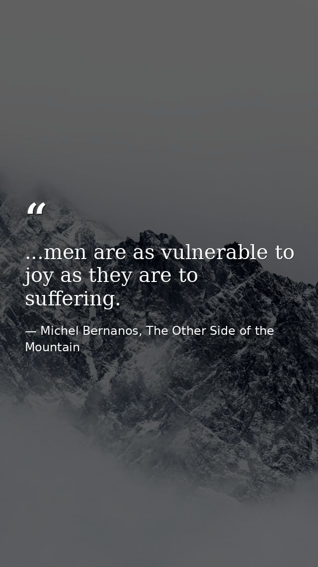 ...men are as vulnerable to joy as they are to suffering. — Michel Bernanos, The Other Side of the Mountain