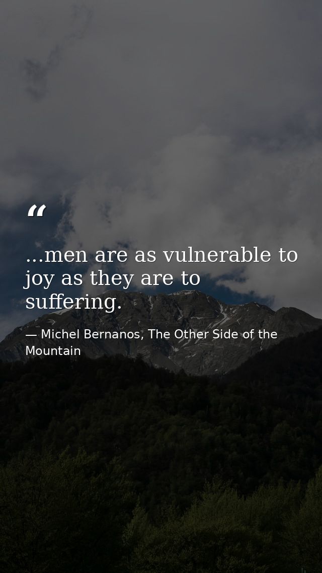 ...men are as vulnerable to joy as they are to suffering. — Michel Bernanos, The Other Side of the Mountain