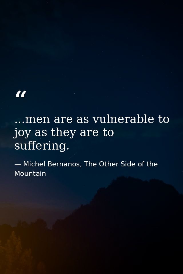 ...men are as vulnerable to joy as they are to suffering. — Michel Bernanos, The Other Side of the Mountain