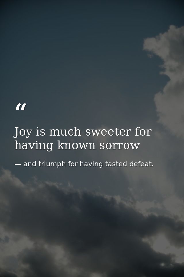 Joy is much sweeter for having known sorrow — and triumph for having tasted defeat.