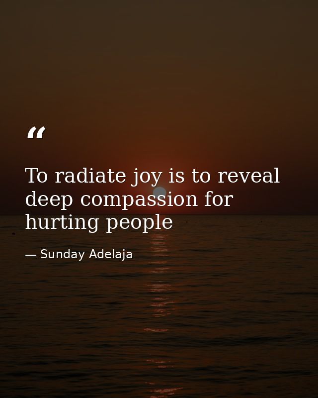 To radiate joy is to reveal deep compassion for hurting people — Sunday Adelaja