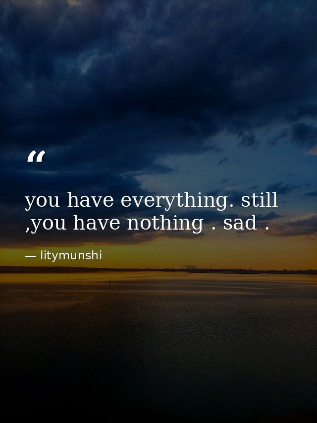 you have everything. still ,you have nothing . sad . — litymunshi