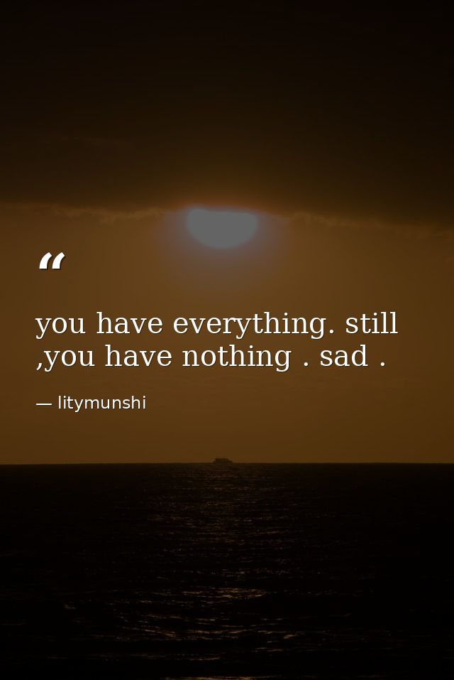 you have everything. still ,you have nothing . sad . — litymunshi