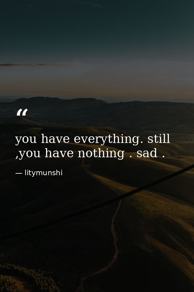 you have everything. still ,you have nothing . sad . — litymunshi