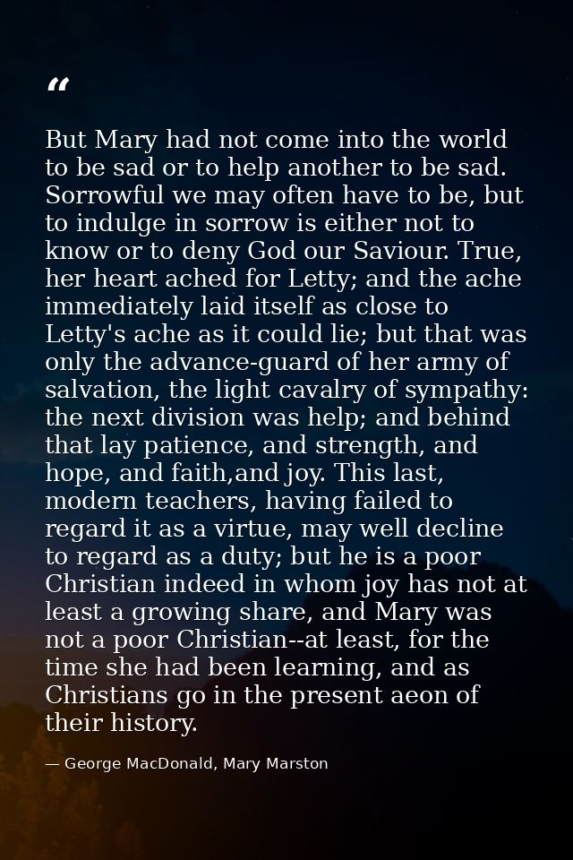But Mary had not come into the world to be sad or to help another to be sad. Sorrowful we may often have to be, but to i — George MacDonald, Mary Marston