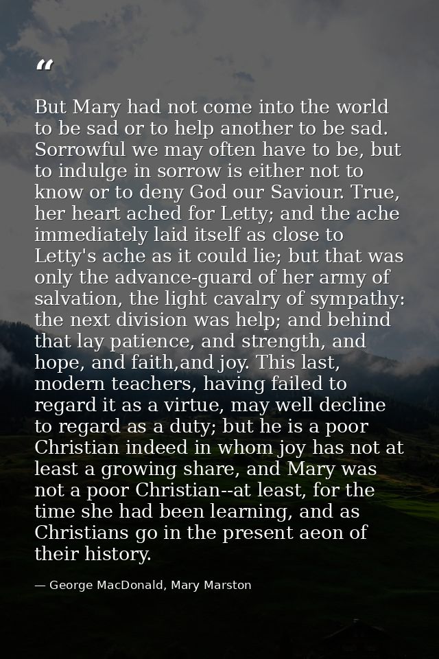 But Mary had not come into the world to be sad or to help another to be sad. Sorrowful we may often have to be, but to i — George MacDonald, Mary Marston