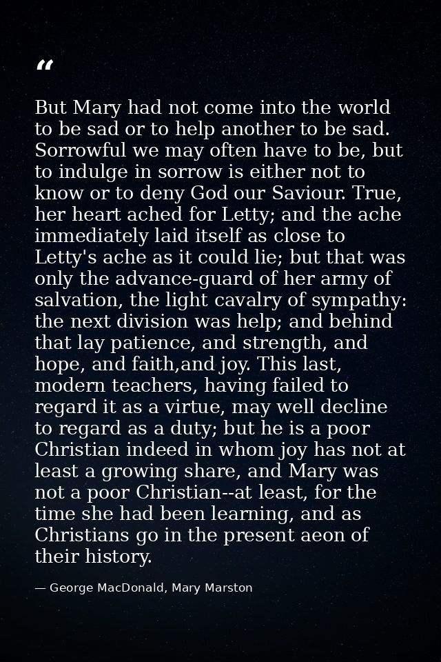 But Mary had not come into the world to be sad or to help another to be sad. Sorrowful we may often have to be, but to i — George MacDonald, Mary Marston