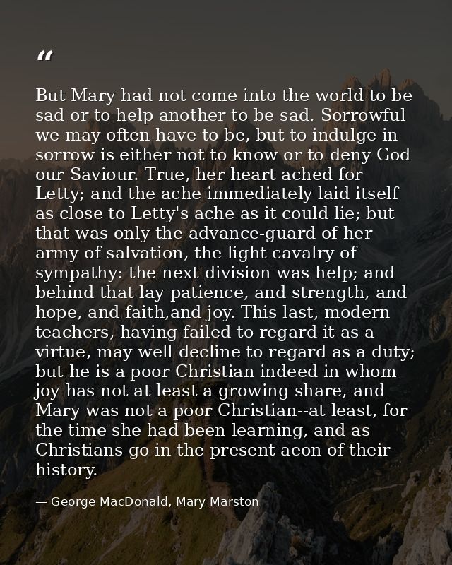 But Mary had not come into the world to be sad or to help another to be sad. Sorrowful we may often have to be, but to i — George MacDonald, Mary Marston