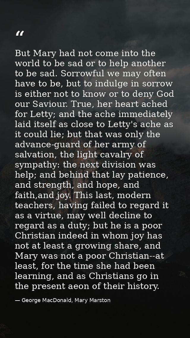 But Mary had not come into the world to be sad or to help another to be sad. Sorrowful we may often have to be, but to i — George MacDonald, Mary Marston