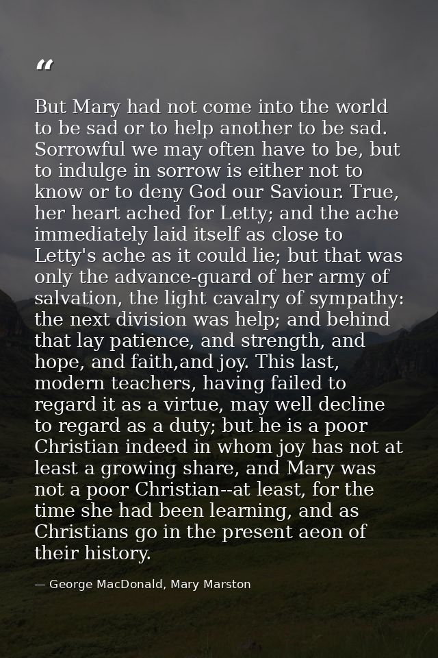 But Mary had not come into the world to be sad or to help another to be sad. Sorrowful we may often have to be, but to i — George MacDonald, Mary Marston