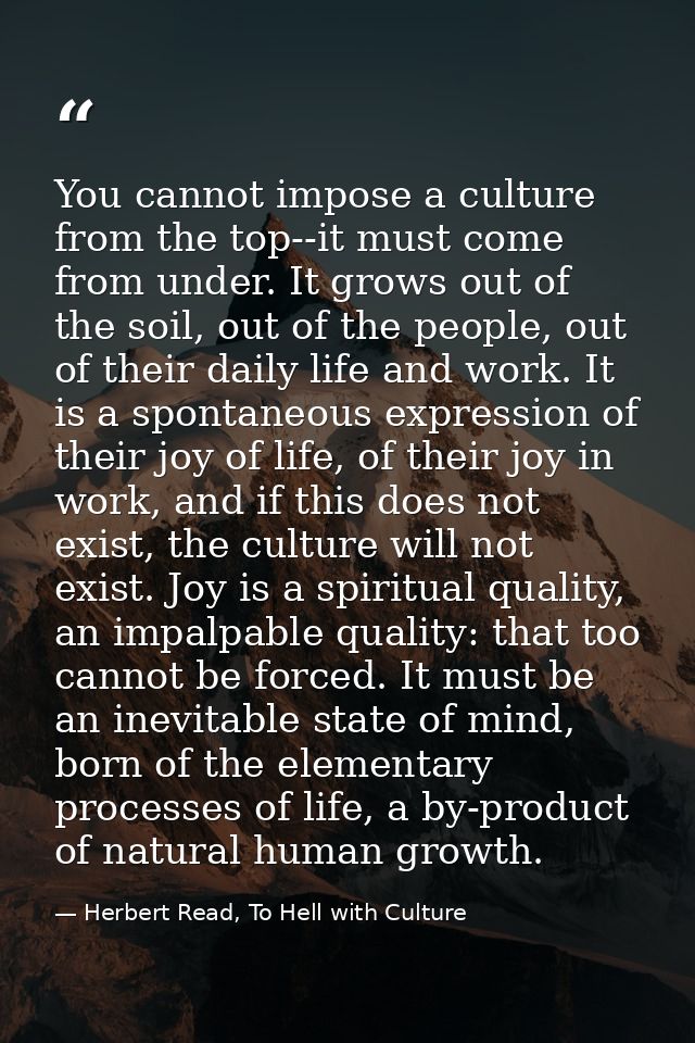 You cannot impose a culture from the top--it must come from under. It grows out of the soil, out of the people, out of t — Herbert Read, To Hell with Culture