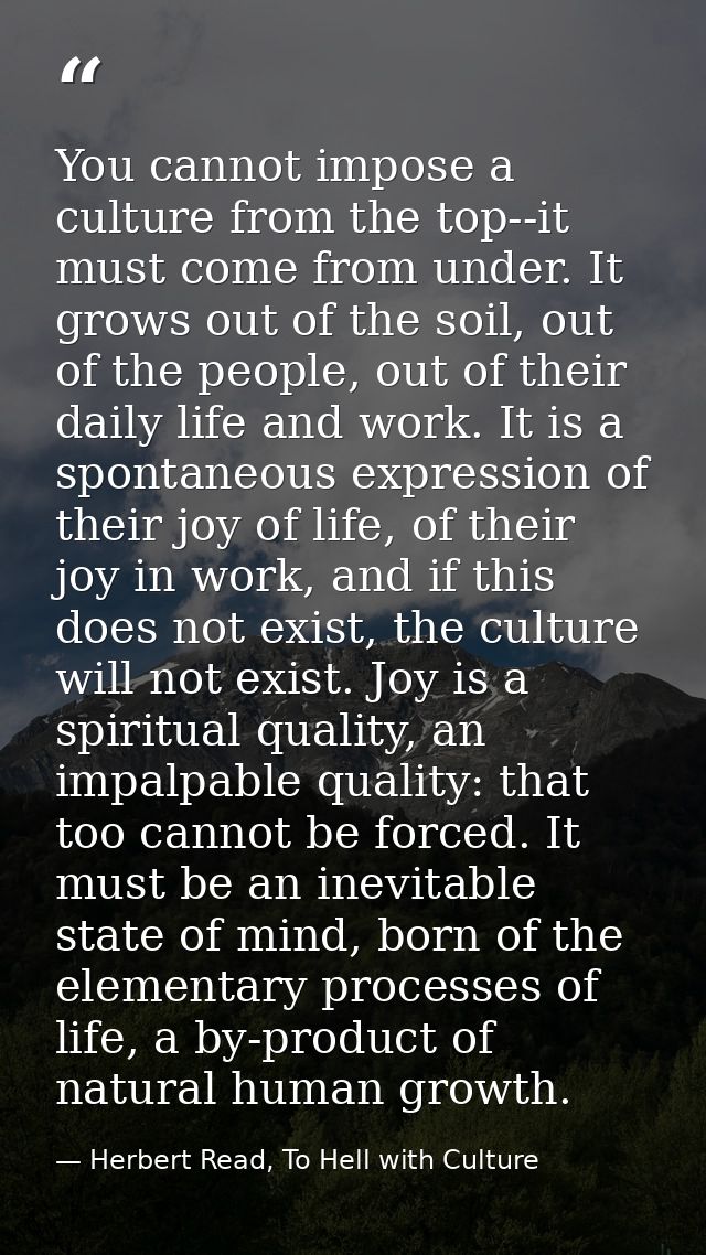 You cannot impose a culture from the top--it must come from under. It grows out of the soil, out of the people, out of t — Herbert Read, To Hell with Culture