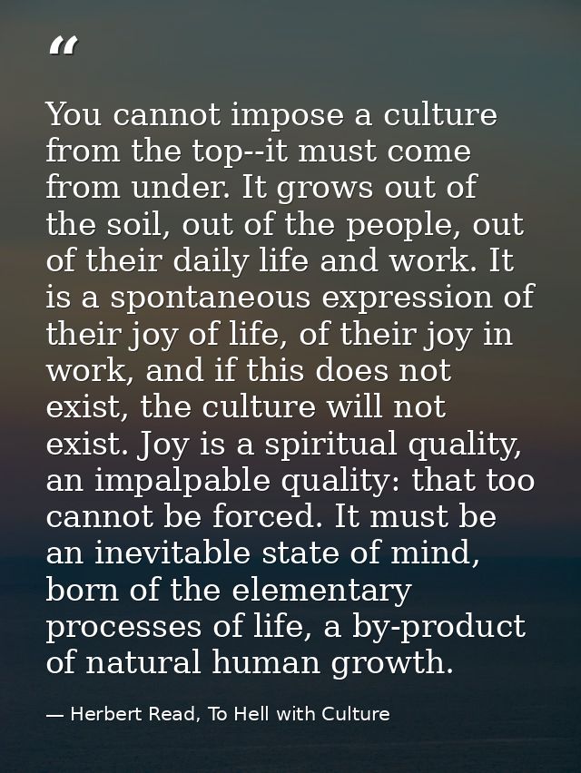 You cannot impose a culture from the top--it must come from under. It grows out of the soil, out of the people, out of t — Herbert Read, To Hell with Culture