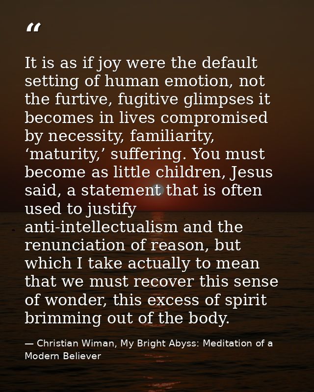 It is as if joy were the default setting of human emotion, not the furtive, fugitive glimpses it becomes in lives compro — Christian Wiman, My Bright Abyss: Meditation of a Modern Believer