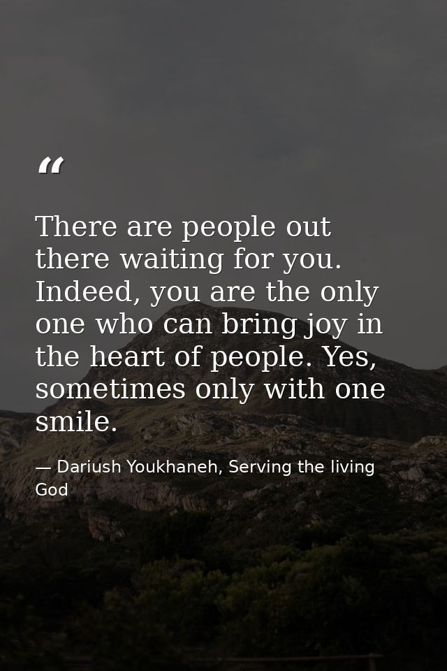 There are people out there waiting for you. Indeed, you are the only one who can bring joy in the heart of people. Yes,  — Dariush Youkhaneh, Serving the living God