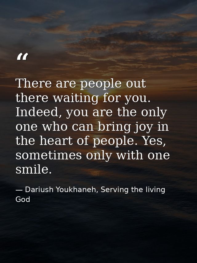 There are people out there waiting for you. Indeed, you are the only one who can bring joy in the heart of people. Yes,  — Dariush Youkhaneh, Serving the living God