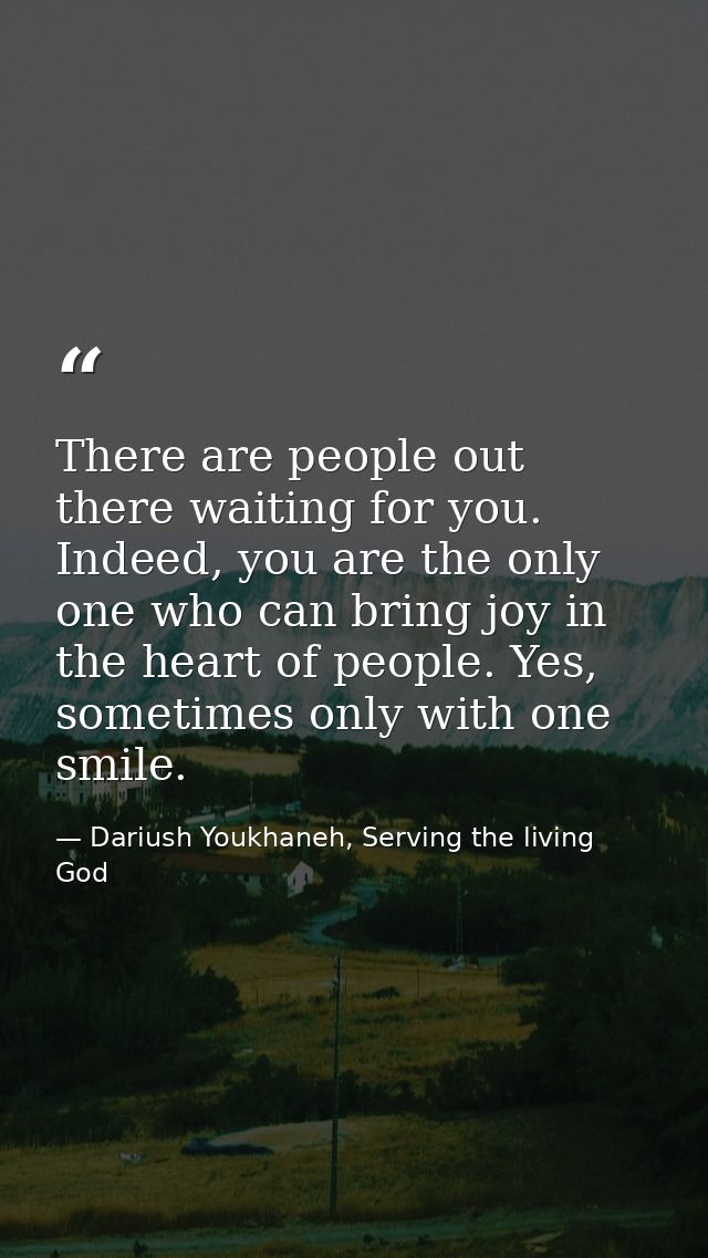 There are people out there waiting for you. Indeed, you are the only one who can bring joy in the heart of people. Yes,  — Dariush Youkhaneh, Serving the living God