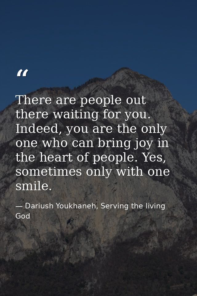 There are people out there waiting for you. Indeed, you are the only one who can bring joy in the heart of people. Yes,  — Dariush Youkhaneh, Serving the living God