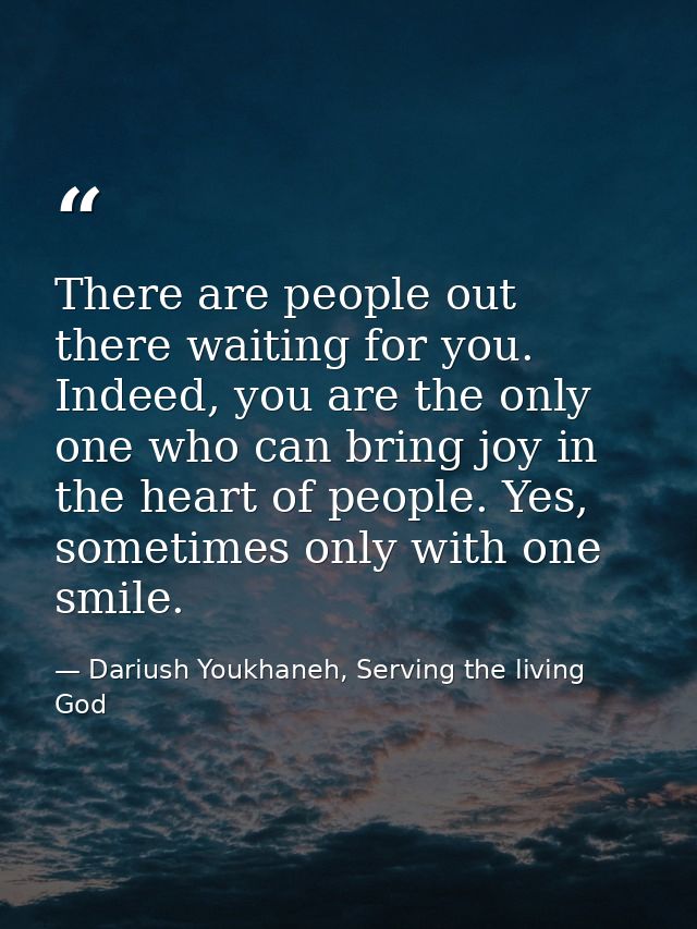 There are people out there waiting for you. Indeed, you are the only one who can bring joy in the heart of people. Yes,  — Dariush Youkhaneh, Serving the living God