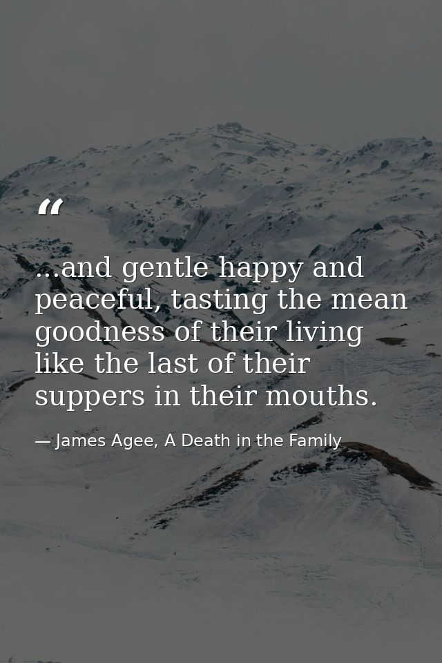 ...and gentle happy and peaceful, tasting the mean goodness of their living like the last of their suppers in their mout — James Agee, A Death in the Family