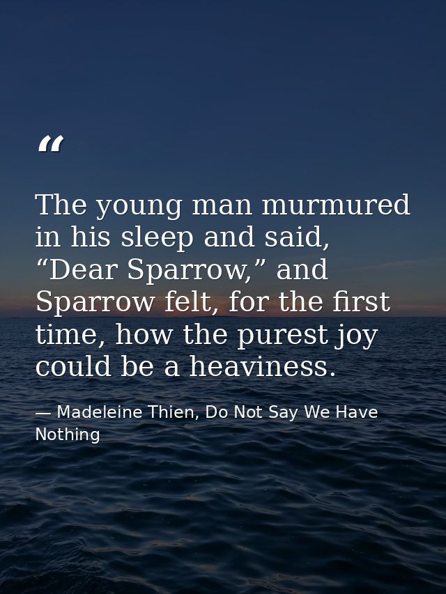 The young man murmured in his sleep and said, “Dear Sparrow,” and Sparrow felt, for the first time, how the purest joy c — Madeleine Thien, Do Not Say We Have Nothing