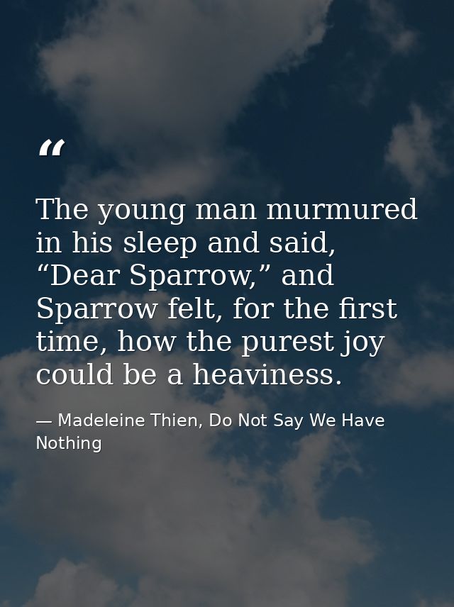 The young man murmured in his sleep and said, “Dear Sparrow,” and Sparrow felt, for the first time, how the purest joy c — Madeleine Thien, Do Not Say We Have Nothing