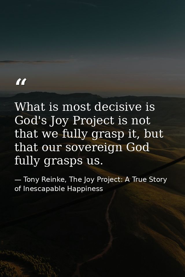 What is most decisive is God's Joy Project is not that we fully grasp it, but that our sovereign God fully grasps us. — Tony Reinke, The Joy Project: A True Story of Inescapable Happiness