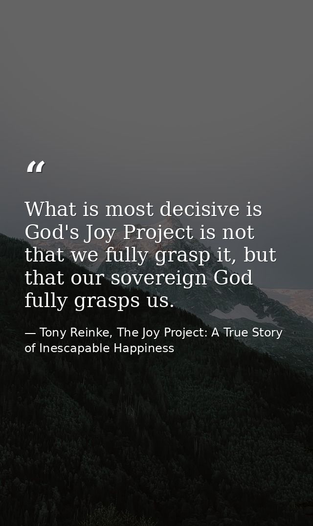 What is most decisive is God's Joy Project is not that we fully grasp it, but that our sovereign God fully grasps us. — Tony Reinke, The Joy Project: A True Story of Inescapable Happiness