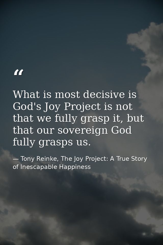 What is most decisive is God's Joy Project is not that we fully grasp it, but that our sovereign God fully grasps us. — Tony Reinke, The Joy Project: A True Story of Inescapable Happiness