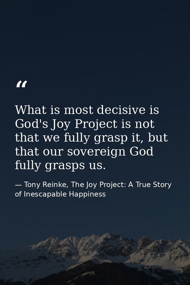 What is most decisive is God's Joy Project is not that we fully grasp it, but that our sovereign God fully grasps us. — Tony Reinke, The Joy Project: A True Story of Inescapable Happiness