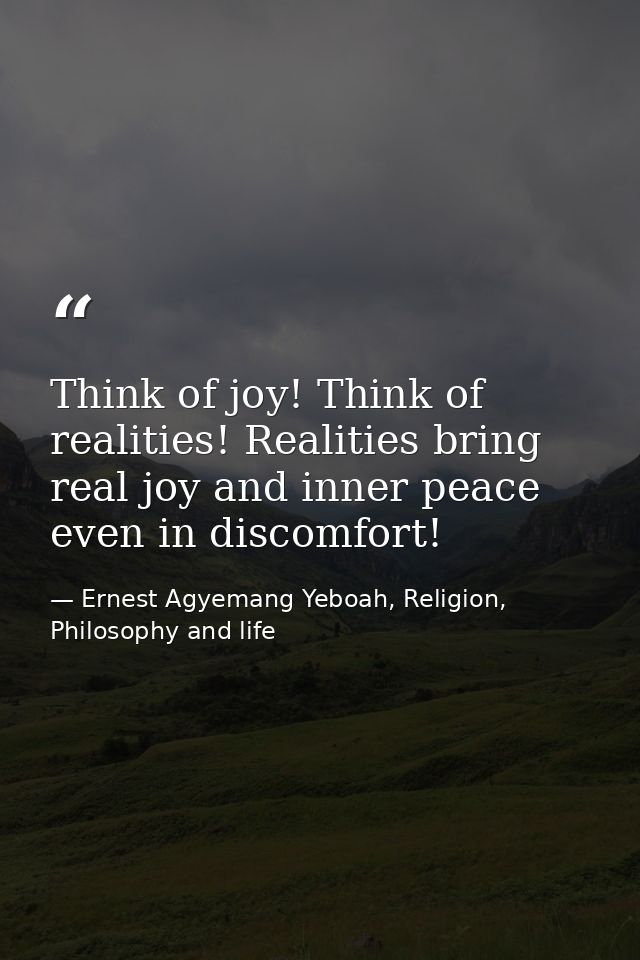 Think of joy! Think of realities! Realities bring real joy and inner peace even in discomfort! — Ernest Agyemang Yeboah, Religion, Philosophy and life